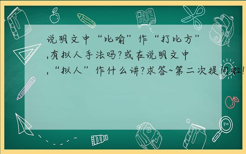 说明文中“比喻”作“打比方”,有拟人手法吗?或在说明文中,“拟人”作什么讲?求答~第二次提问啦!这都是什么回答啊