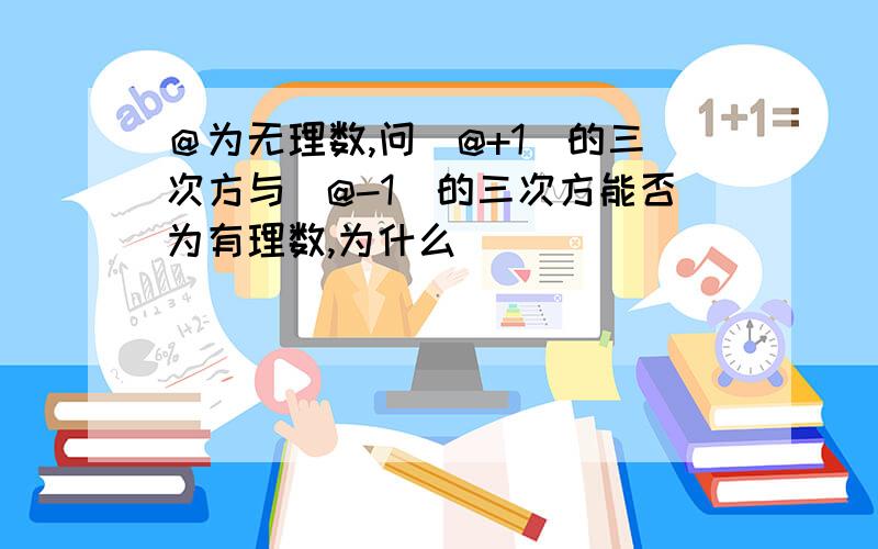 ＠为无理数,问(@+1)的三次方与(@-1)的三次方能否为有理数,为什么