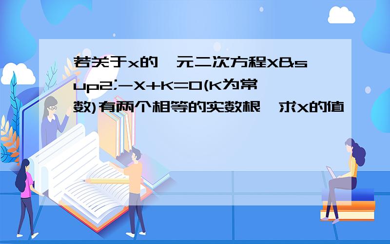 若关于x的一元二次方程X²-X+K=0(K为常数)有两个相等的实数根,求X的值