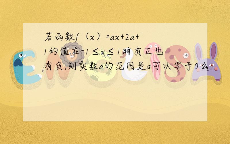 若函数f（x）=ax+2a+1的值在-1≤x≤1时有正也有负,则实数a的范围是a可以等于0么