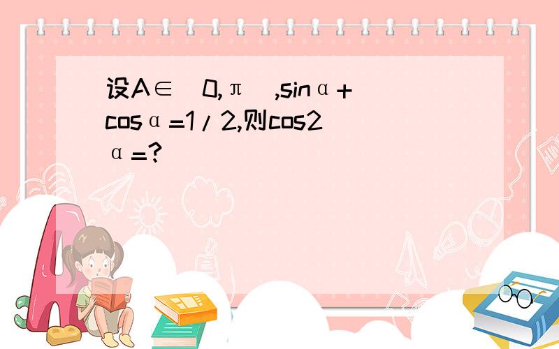 设A∈（0,π）,sinα+cosα=1/2,则cos2α=?