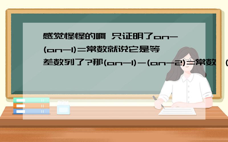 感觉怪怪的啊 只证明了an-(an-1)=常数就说它是等差数列了?那(an-1)-(an-2)=常数 （an-2）-(an-3)=常数等等这些不用证明了?为什么例题的证明具有普遍性?