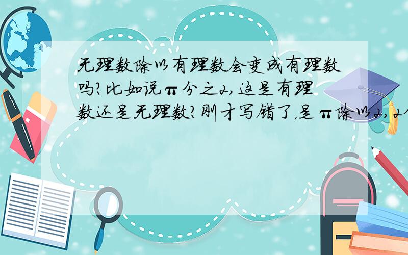 无理数除以有理数会变成有理数吗?比如说π分之2,这是有理数还是无理数?刚才写错了，是π除以2,2分之π。这个是不是分数？