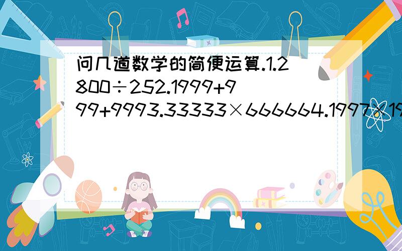 问几道数学的简便运算.1.2800÷252.1999+999+9993.33333×666664.1997×19981998-1998×19971997