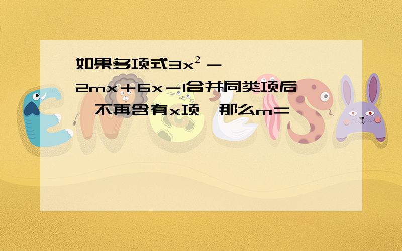 如果多项式3x²－2mx＋6x－1合并同类项后,不再含有x项,那么m＝