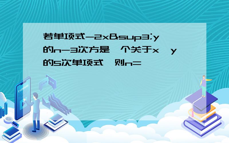 若单项式-2x³y的n-3次方是一个关于x,y的5次单项式,则n=