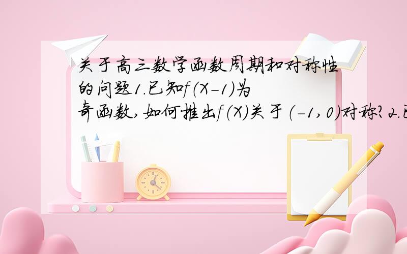 关于高三数学函数周期和对称性的问题1.已知f（X-1）为奇函数,如何推出f（X）关于（-1,0）对称?2.已知f（X+1）为奇函数,如何推出f（X）关于（1,0）对称?3.f（X+1）为何与f（2a-X）关于X=a对称?4.f