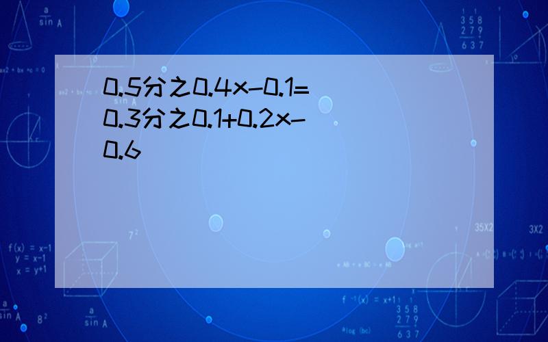 0.5分之0.4x-0.1=0.3分之0.1+0.2x-0.6