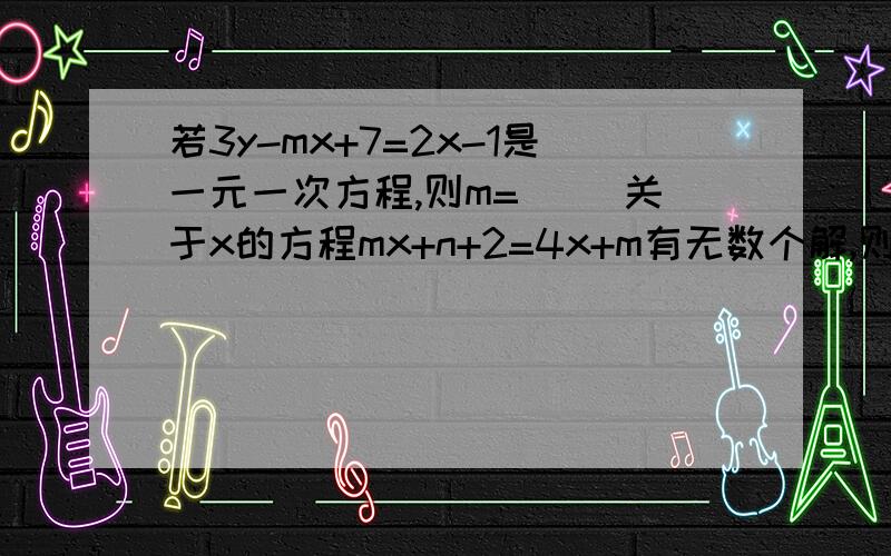 若3y-mx+7=2x-1是一元一次方程,则m=( )关于x的方程mx+n+2=4x+m有无数个解,则m= ,n= .