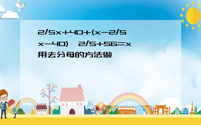 2/5x+40+(x-2/5x-40)*2/5+56=x用去分母的方法做