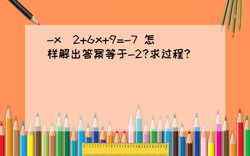 -x^2+6x+9=-7 怎样解出答案等于-2?求过程?