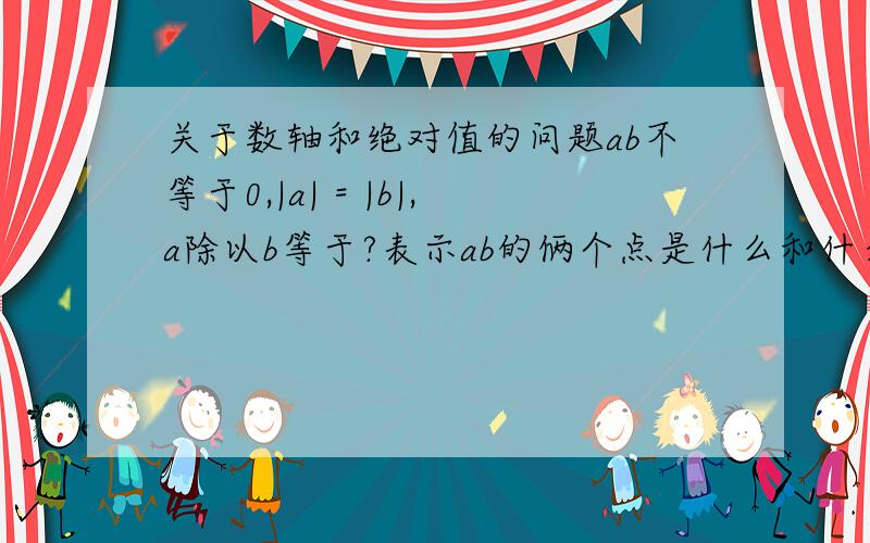 关于数轴和绝对值的问题ab不等于0,|a| = |b|,a除以b等于?表示ab的俩个点是什么和什么?