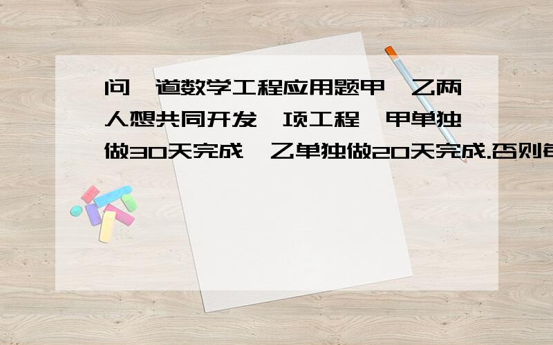 问一道数学工程应用题甲、乙两人想共同开发一项工程,甲单独做30天完成,乙单独做20天完成.否则每超过1天罚款1000元,甲乙两人经商量后签订了该合同.（1）正常情况下,甲、乙两人能否完成该