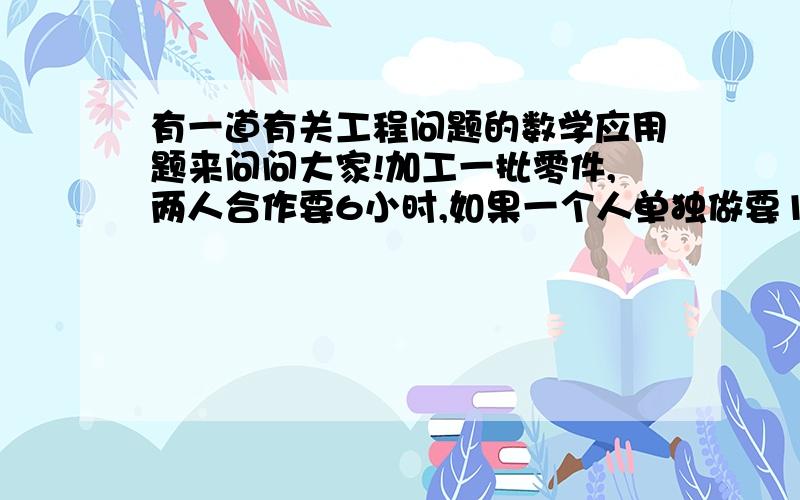 有一道有关工程问题的数学应用题来问问大家!加工一批零件,两人合作要6小时,如果一个人单独做要15小时,那么另一个人要多少时间?还有一题呀!行一段路,第一小时行了全长的四分之一,第二