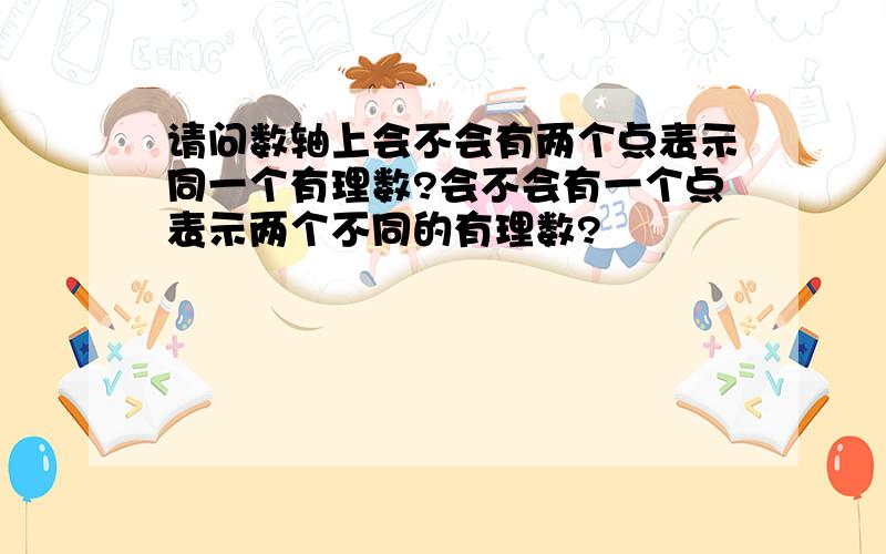 请问数轴上会不会有两个点表示同一个有理数?会不会有一个点表示两个不同的有理数?