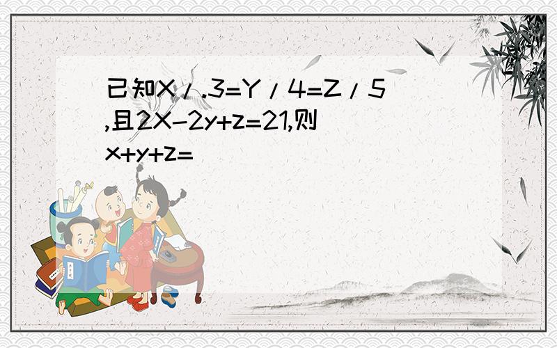 已知X/.3=Y/4=Z/5,且2X-2y+z=21,则x+y+z=