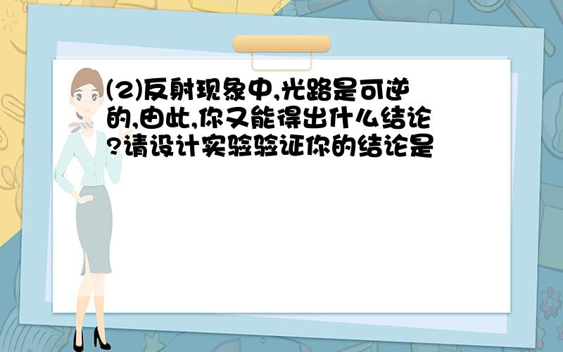 (2)反射现象中,光路是可逆的,由此,你又能得出什么结论?请设计实验验证你的结论是