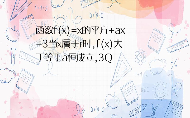 函数f(x)=x的平方+ax+3当x属于r时,f(x)大于等于a恒成立,3Q