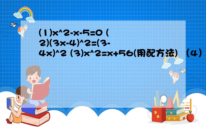 (1)x^2-x-5=0 (2)(3x-4)^2=(3-4x)^2 (3)x^2=x+56(用配方法) （4）x^2+x+1=0 用适当的方法解方程在现等 我会追分的 在此谢过················