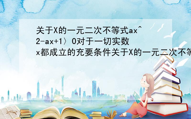 关于X的一元二次不等式ax^2-ax+1〉0对于一切实数x都成立的充要条件关于X的一元二次不等式ax^2-ax+1〉0对于一切实数x都成立 的充要条件是