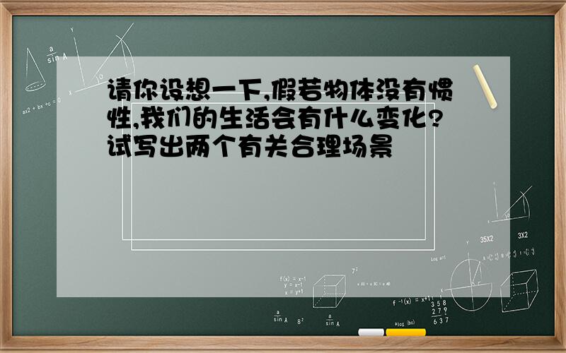 请你设想一下,假若物体没有惯性,我们的生活会有什么变化?试写出两个有关合理场景