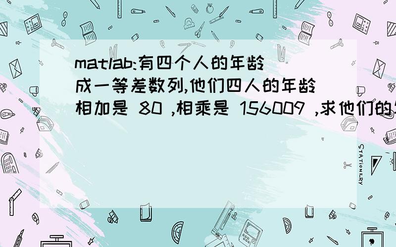 matlab:有四个人的年龄成一等差数列,他们四人的年龄相加是 80 ,相乘是 156009 ,求他们的年龄.帮我看下哪里出错了,for i1=1:80;    for i2=1:80;        for i3=1:80;            for i4=1:80;                a=i1;