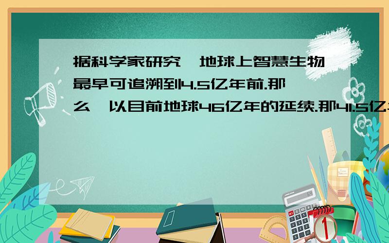 据科学家研究,地球上智慧生物最早可追溯到4.5亿年前.那么,以目前地球46亿年的延续.那41.5亿年的断层期间,地球的发展史又是怎样?