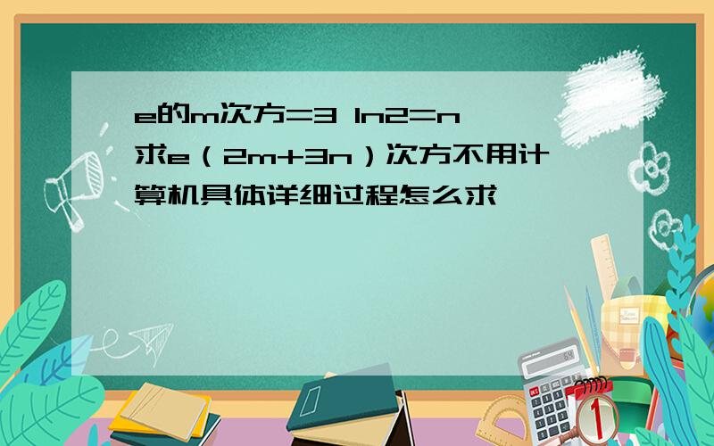 e的m次方=3 In2=n 求e（2m+3n）次方不用计算机具体详细过程怎么求