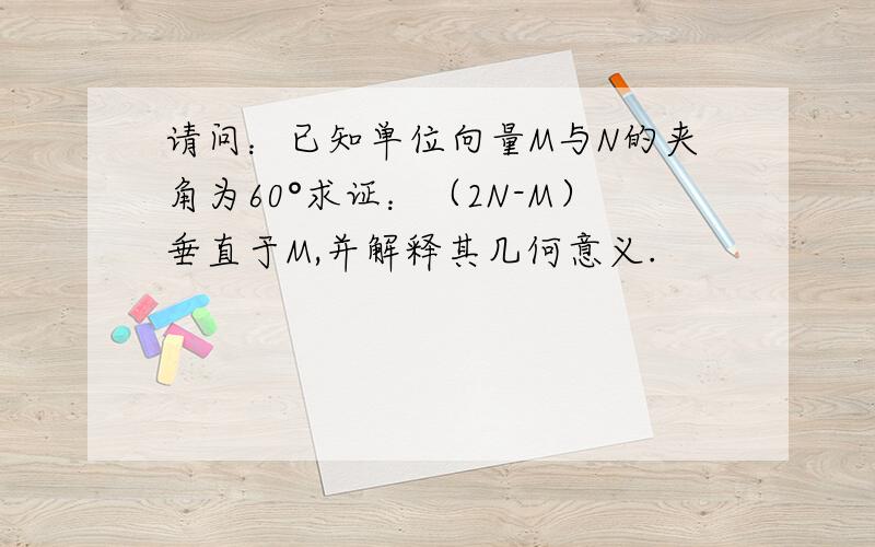 请问：已知单位向量M与N的夹角为60°求证：（2N-M）垂直于M,并解释其几何意义.