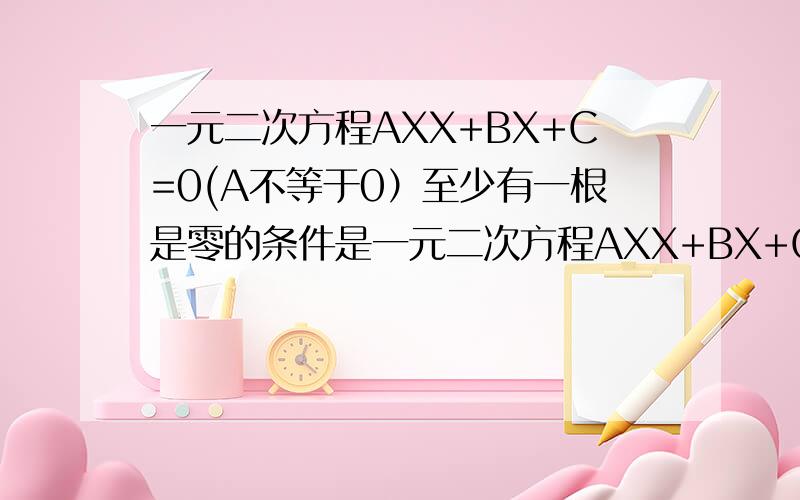 一元二次方程AXX+BX+C=0(A不等于0）至少有一根是零的条件是一元二次方程AXX+BX+C=0(A不等于0）至少有一根是零的条件是什么？