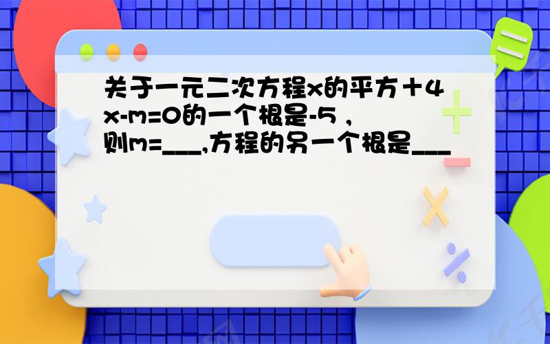 关于一元二次方程x的平方＋4x-m=0的一个根是-5 ,则m=___,方程的另一个根是___