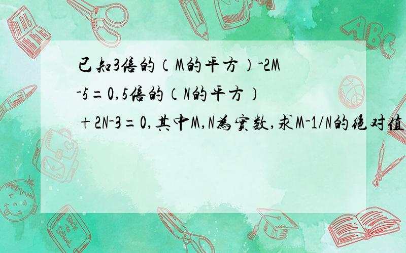 已知3倍的（M的平方）-2M-5=0,5倍的（N的平方）+2N-3=0,其中M,N为实数,求M-1/N的绝对值的值