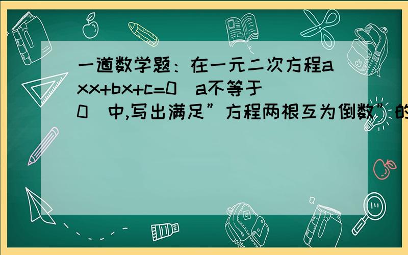 一道数学题：在一元二次方程axx+bx+c=0(a不等于0）中,写出满足”方程两根互为倒数”的系数的关系”axx