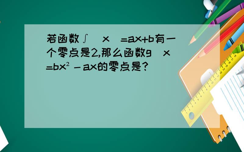 若函数∫（x）=ax+b有一个零点是2,那么函数g(x)=bx²－ax的零点是?