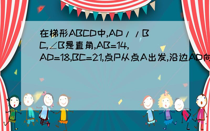 在梯形ABCD中,AD//BC,∠B是直角,AB=14,AD=18,BC=21,点P从点A出发,沿边AD向点D以在梯形ABCD中,AD//BC,∠B是直角,AB=14cm,AD=18cm,BC=21cm,点P从点A出发,沿边AD向点D以1cm/s的速度移动,点Q从点C出发沿边CB向点B以9cm/