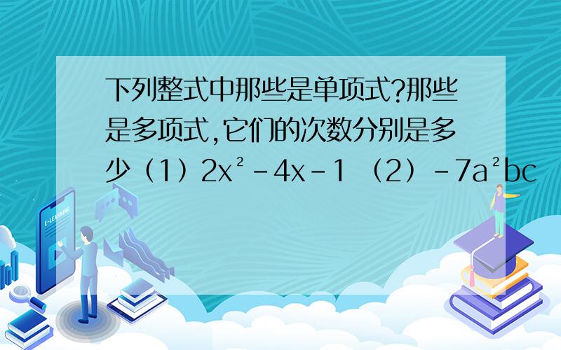 下列整式中那些是单项式?那些是多项式,它们的次数分别是多少﹙1﹚2x²-4x-1 ﹙2﹚-7a²bc ﹙3﹚﹣1/3a²b+2/3ab²-1/4a³+1/4b³ ﹙4﹚-1/6xy ﹙5﹚-1/6x-1/6y+1/3 ﹙6﹚pqr-p²r+q²r