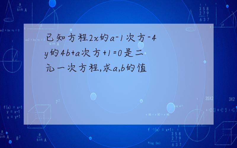 已知方程2x的a-1次方-4y的4b+a次方+1=0是二元一次方程,求a,b的值