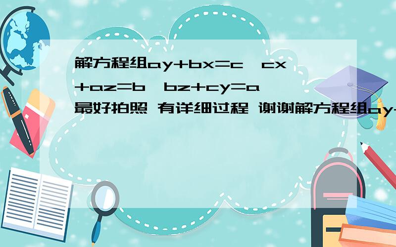 解方程组ay+bx=c,cx+az=b,bz+cy=a 最好拍照 有详细过程 谢谢解方程组ay+bx=c,cx+az=b,bz+cy=a最好拍照 有详细过程 谢谢