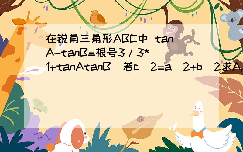 在锐角三角形ABC中 tanA-tanB=根号3/3*(1+tanAtanB)若c^2=a^2+b^2求A,B,C大小2,已知向量m=（sinA,cosA),向量n=(cosB,sinB),求|3m-2n|的取值范围.