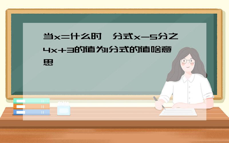 当x=什么时,分式x-5分之4x+3的值为1分式的值啥意思