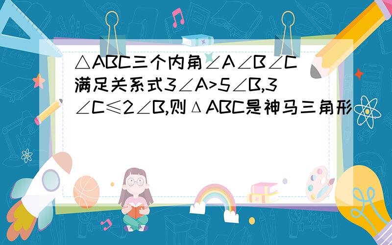 △ABC三个内角∠A∠B∠C满足关系式3∠A>5∠B,3∠C≤2∠B,则ΔABC是神马三角形