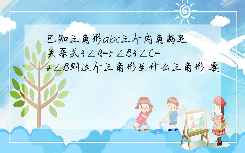 已知三角形abc三个内角满足关系式3∠A=5∠B3∠C=2∠B则这个三角形是什么三角形 要