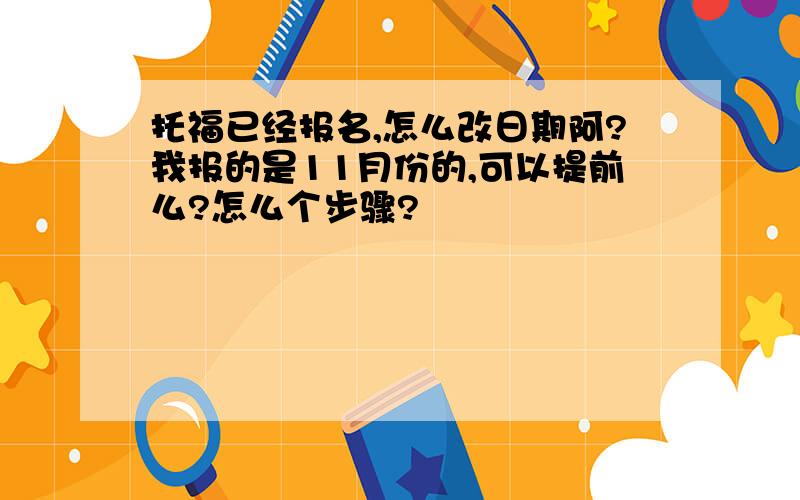 托福已经报名,怎么改日期阿?我报的是11月份的,可以提前么?怎么个步骤?