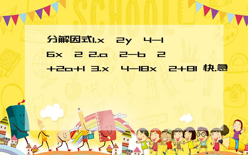 分解因式1.x^2y^4-16x^2 2.a^2-b^2+2a+1 3.x^4-18x^2+81 快.急