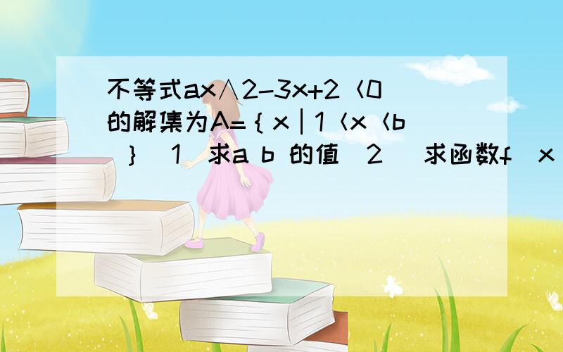 不等式ax∧2-3x+2＜0的解集为A=｛x│1＜x＜b ｝（1）求a b 的值（2） 求函数f（x）=（2a＋b）x－9除以（a ＋b）x （x属于A）的最小值