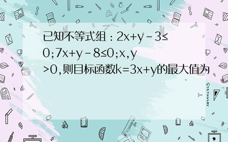 已知不等式组：2x+y-3≤0;7x+y-8≤0;x,y>0,则目标函数k=3x+y的最大值为