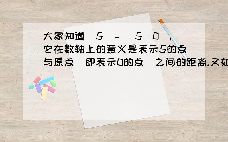 大家知道｜5｜﹦｜5‐0｜,它在数轴上的意义是表示5的点与原点（即表示0的点）之间的距离.又如式子｜6‐3｜,它在数轴上的意义是表示6的点与表示3的点之间的距离.类似地,式子｜a+5｜在数