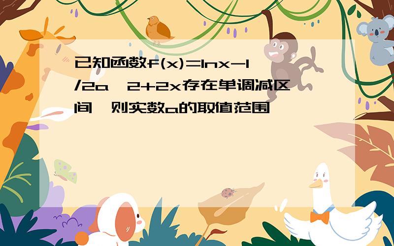 已知函数f(x)=lnx-1/2a^2+2x存在单调减区间,则实数a的取值范围、