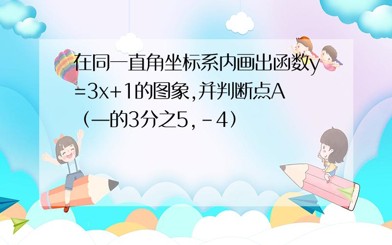 在同一直角坐标系内画出函数y=3x+1的图象,并判断点A（—的3分之5,-4）