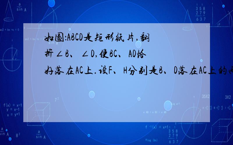 如图：ABCD是矩形纸片,翻折∠B、∠D,使BC、AD恰好落在AC上.设F、H分别是B、D落在AC上的两点,E、G分别是折痕CE、AG与AB、CD的交点.（1）求证：四边形AECG是平行四边形.（2）若AB=4cm,BC=3cm,求线段EF